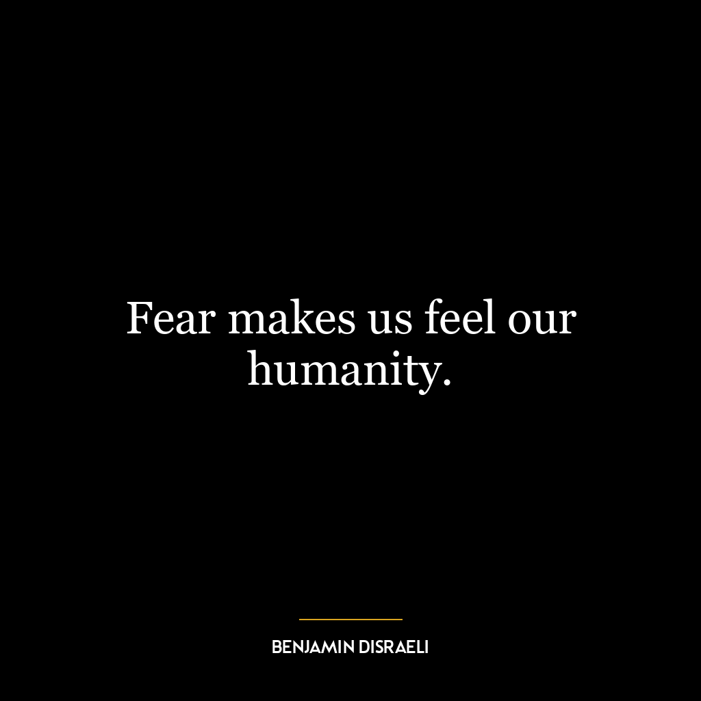 Fear makes us feel our humanity.