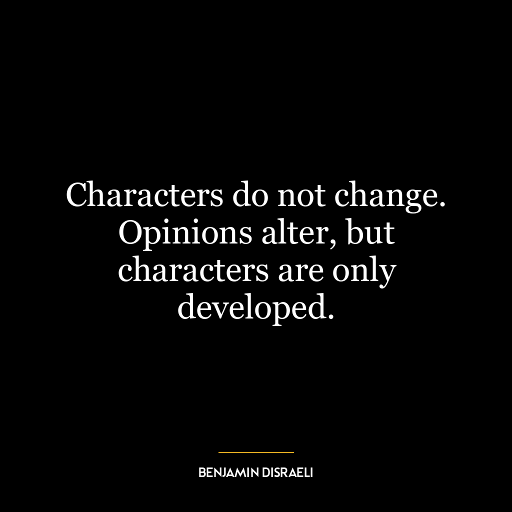 Characters do not change. Opinions alter, but characters are only developed.