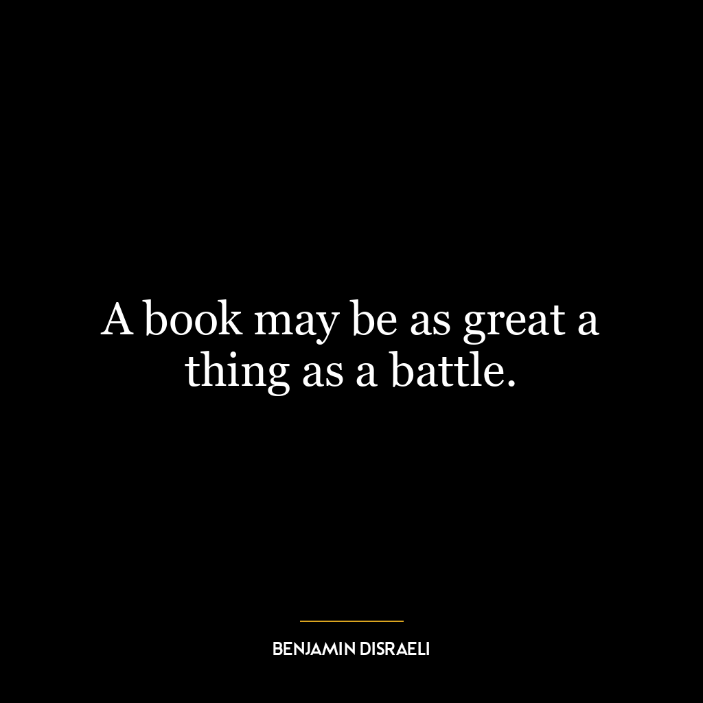 A book may be as great a thing as a battle.