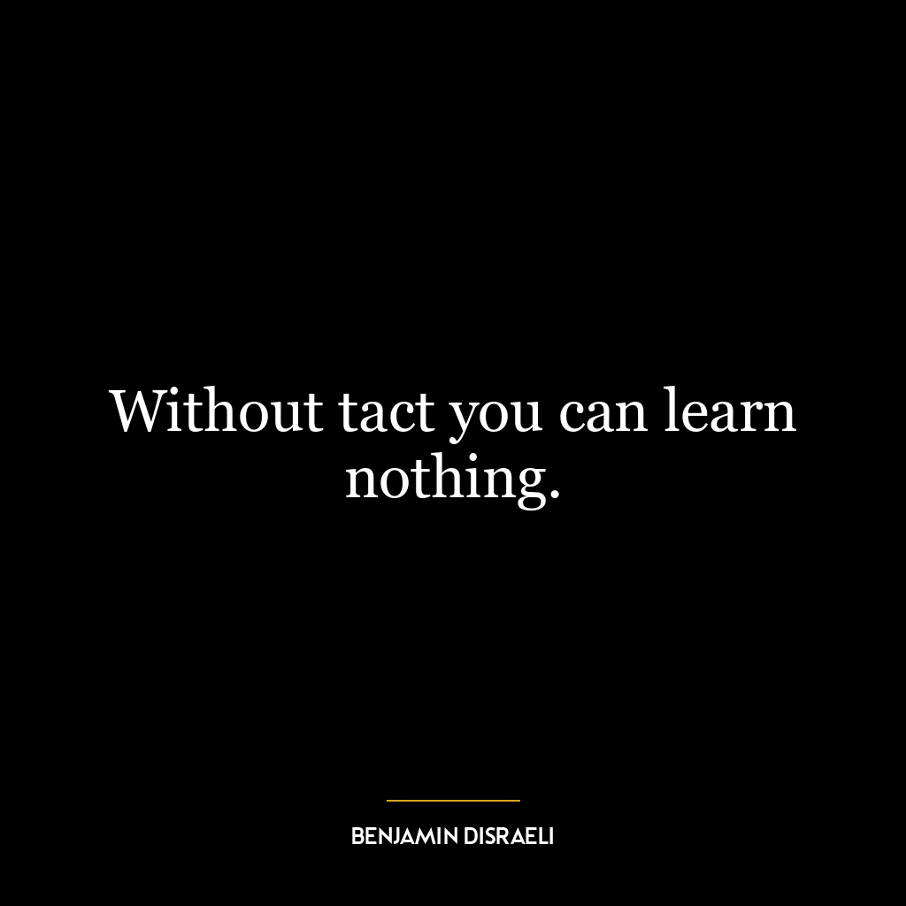 Without tact you can learn nothing.