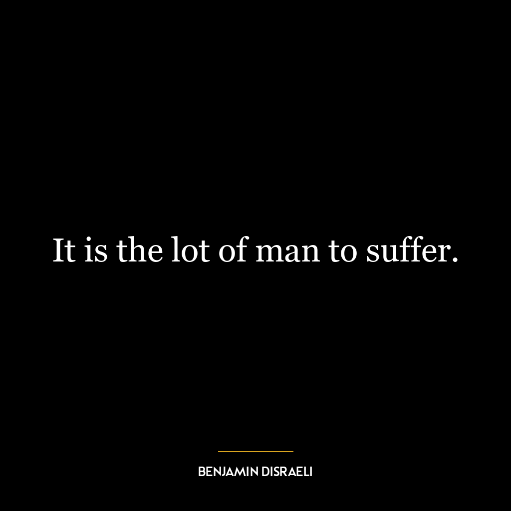 It is the lot of man to suffer.