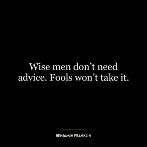 Wise men don’t need advice. Fools won’t take it.