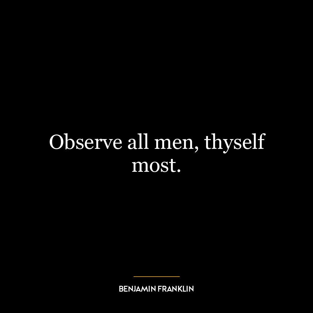 Observe all men, thyself most.