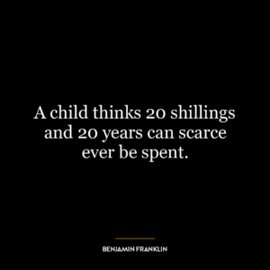 A child thinks 20 shillings and 20 years can scarce ever be spent.