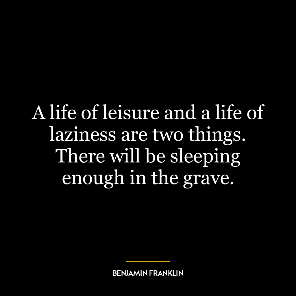 A life of leisure and a life of laziness are two things. There will be sleeping enough in the grave.