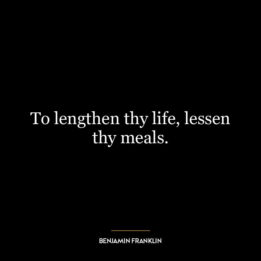 To lengthen thy life, lessen thy meals.