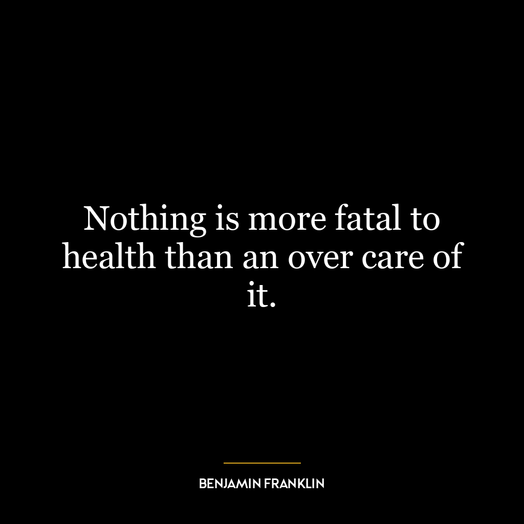 Nothing is more fatal to health than an over care of it.