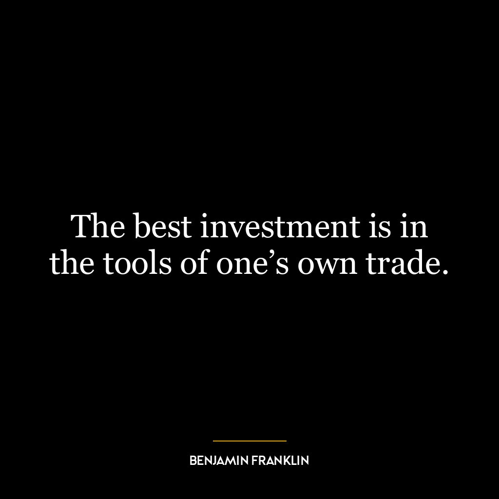 The best investment is in the tools of one’s own trade.