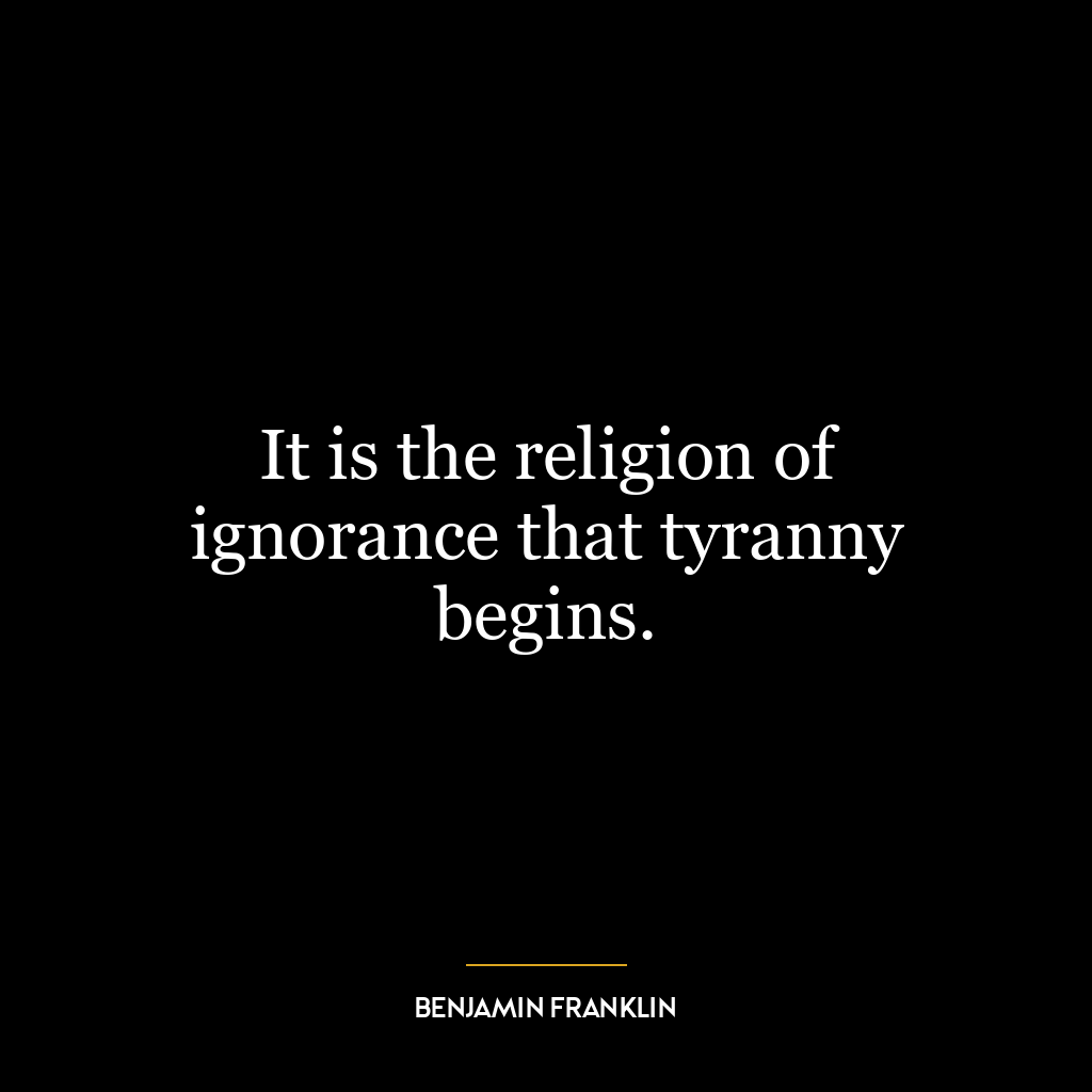 It is the religion of ignorance that tyranny begins.