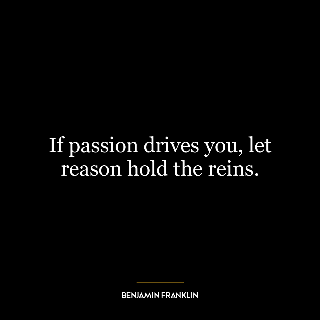 If passion drives you, let reason hold the reins.