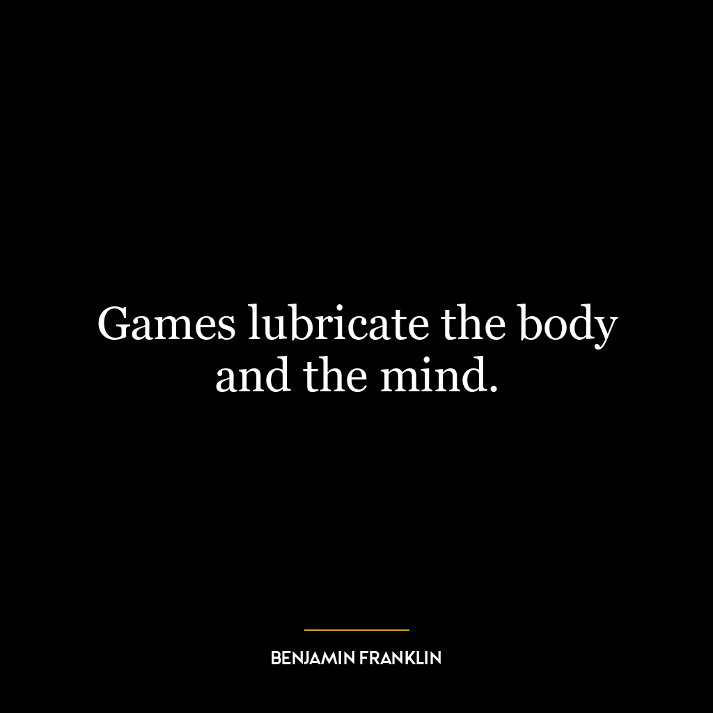 Games lubricate the body and the mind.