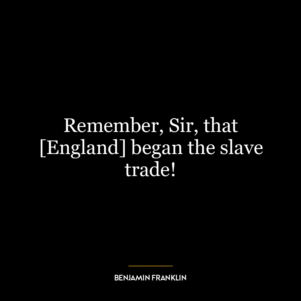 Remember, Sir, that [England] began the slave trade!