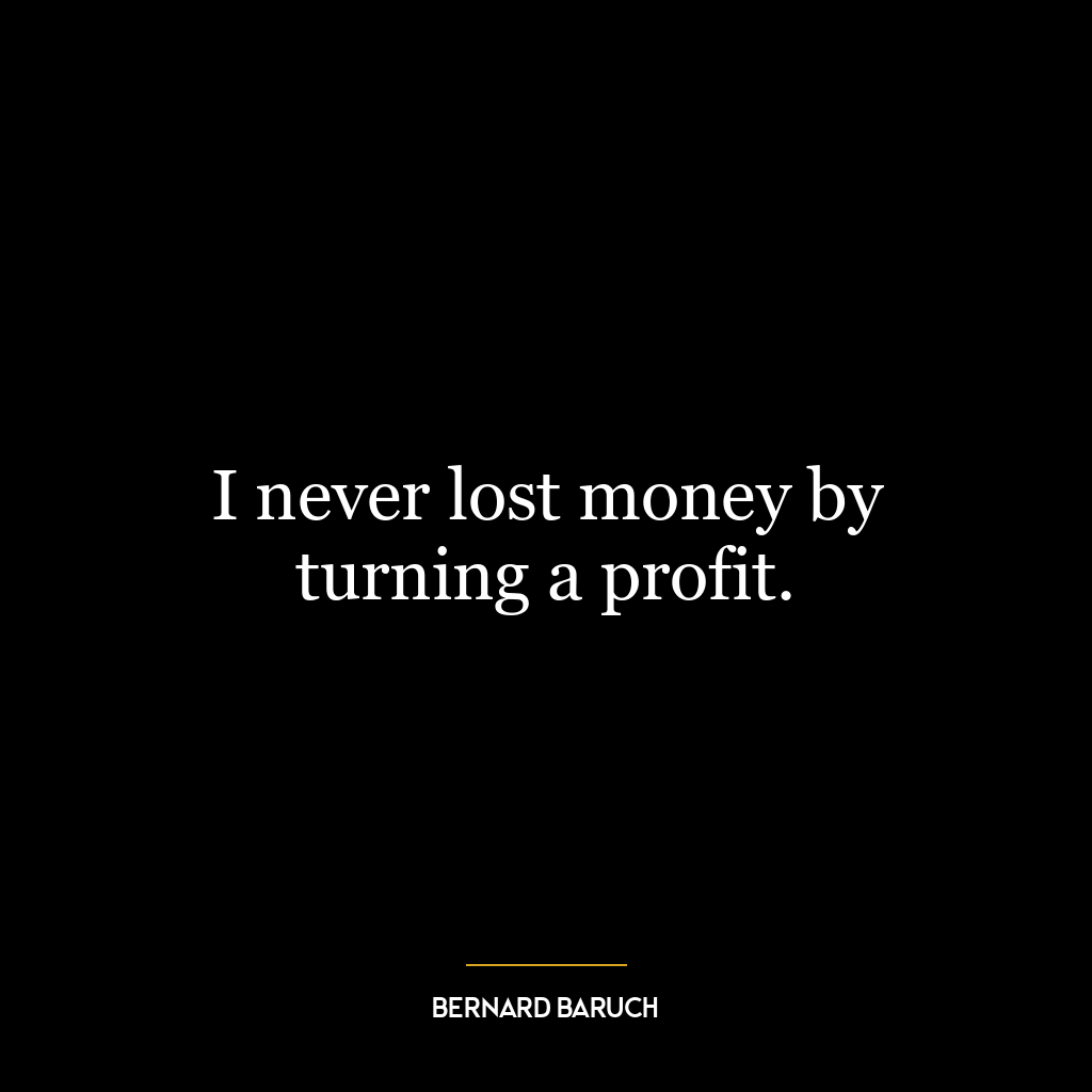 I never lost money by turning a profit.