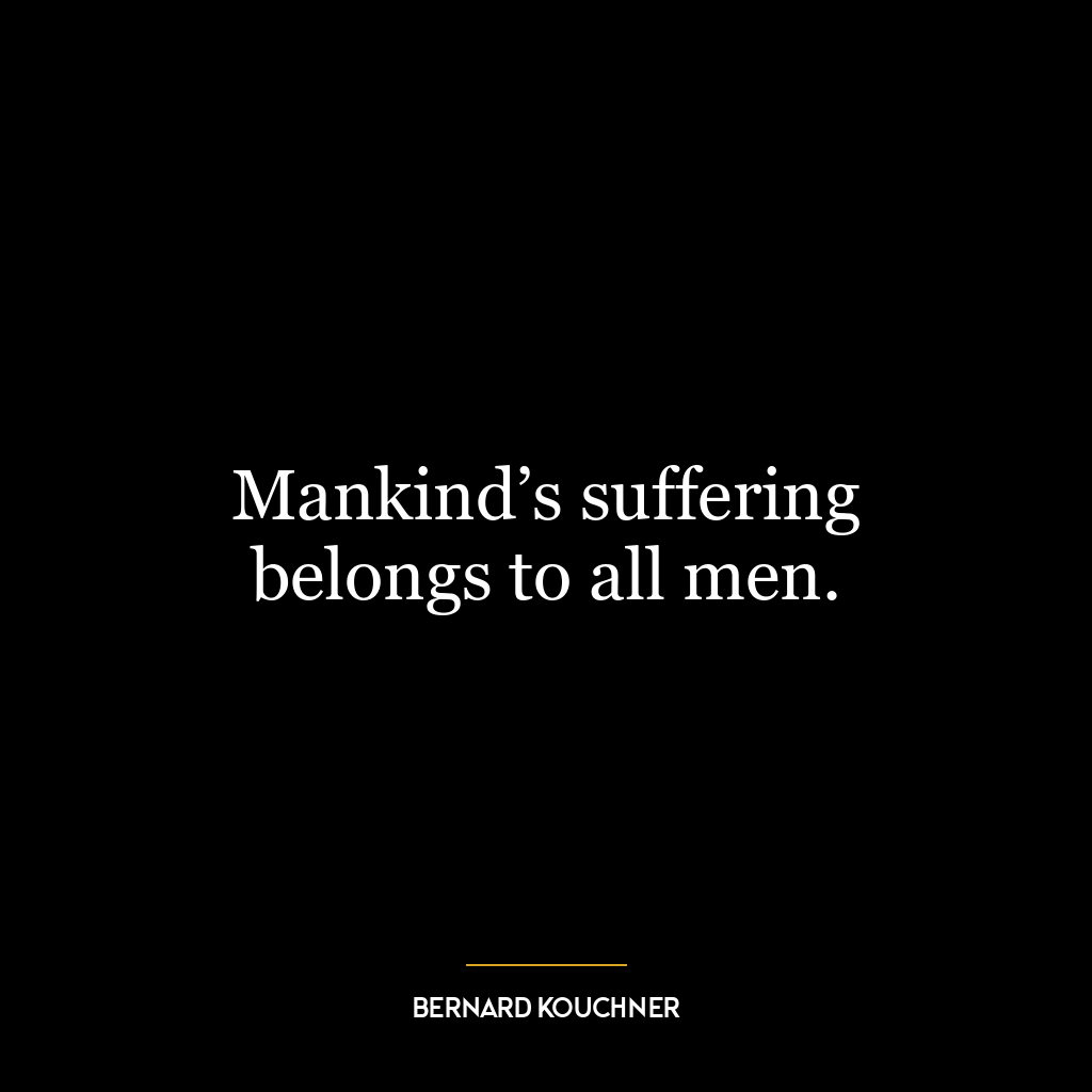 Mankind’s suffering belongs to all men.