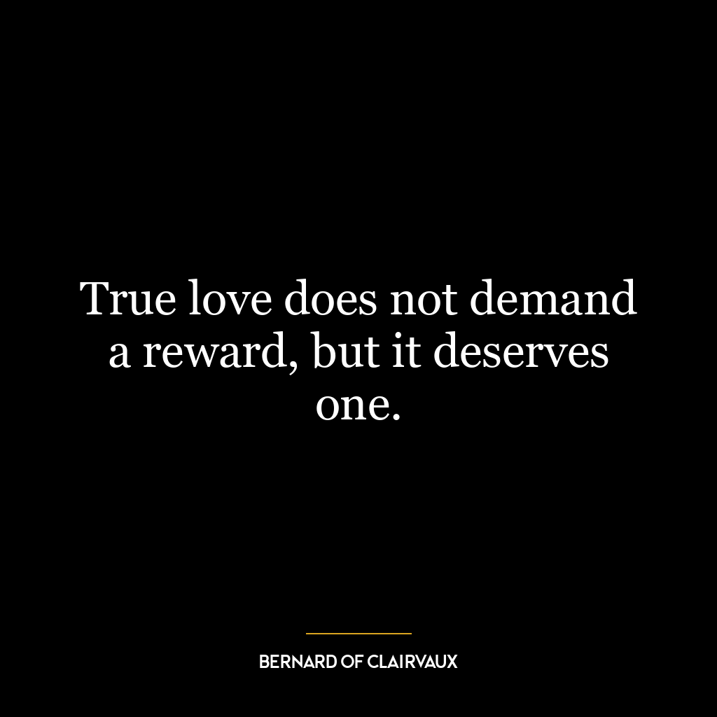 True love does not demand a reward, but it deserves one.