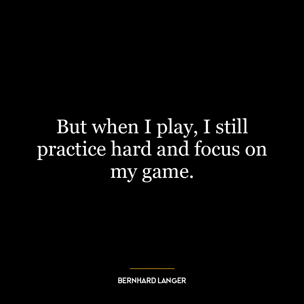 But when I play, I still practice hard and focus on my game.