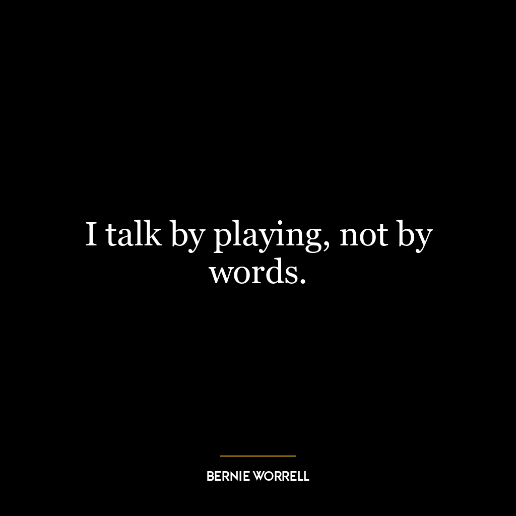 I talk by playing, not by words.