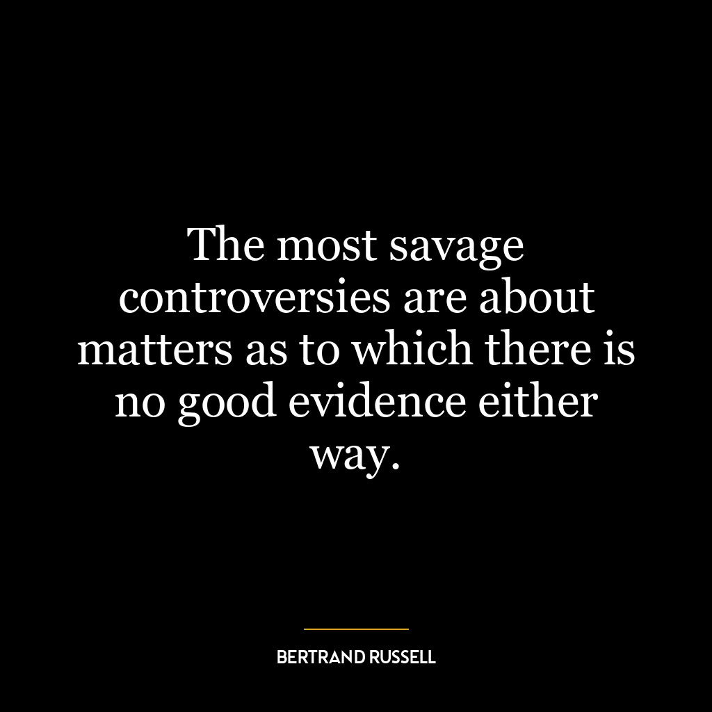 The most savage controversies are about matters as to which there is no good evidence either way.