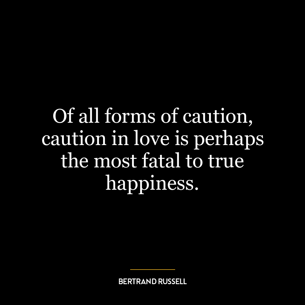 Of all forms of caution, caution in love is perhaps the most fatal to true happiness.