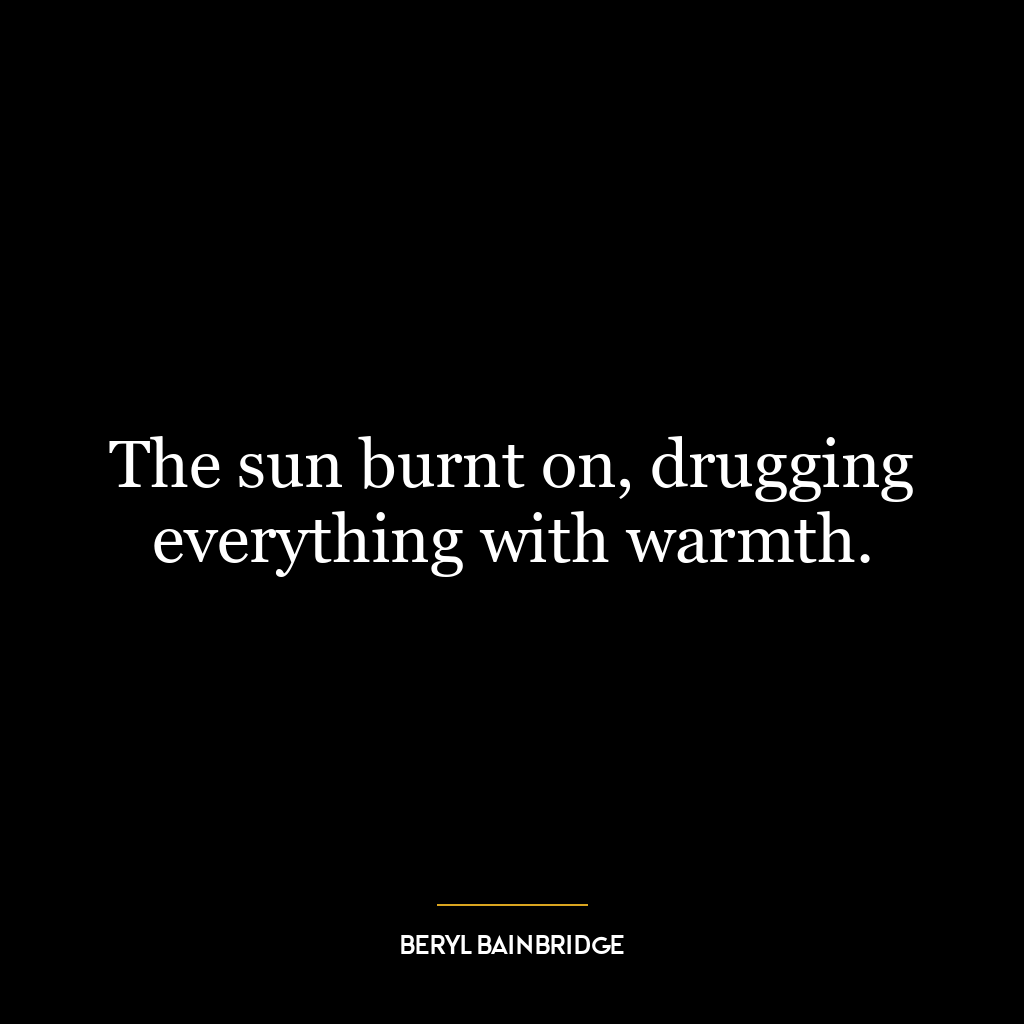 The sun burnt on, drugging everything with warmth.