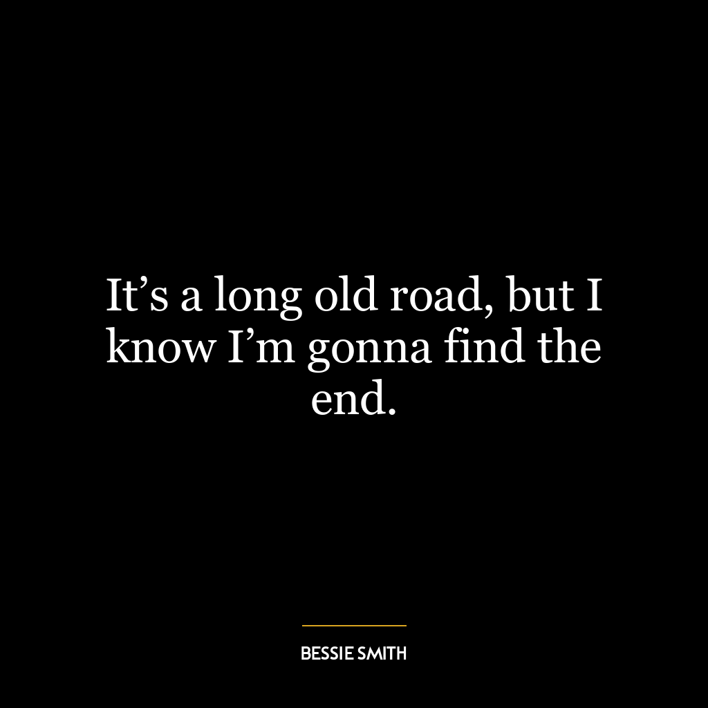 It’s a long old road, but I know I’m gonna find the end.