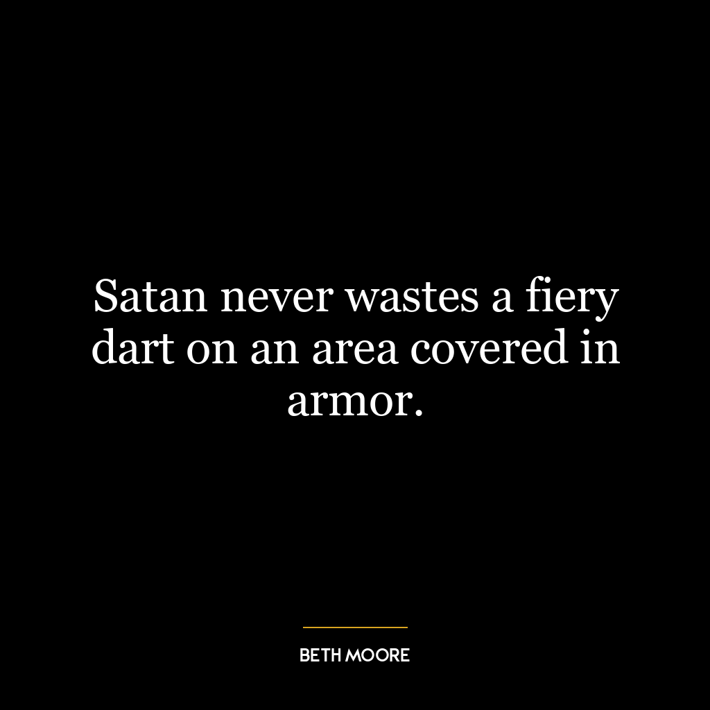 Satan never wastes a fiery dart on an area covered in armor.