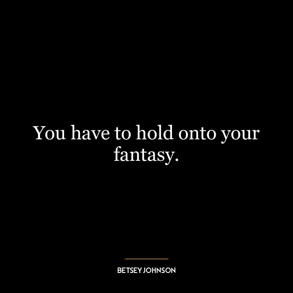 You have to hold onto your fantasy.