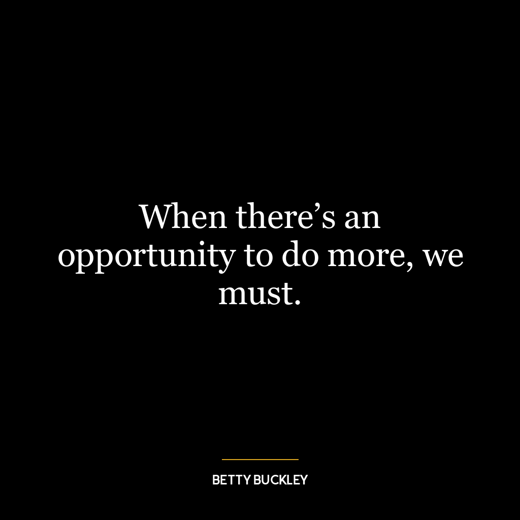 When there’s an opportunity to do more, we must.