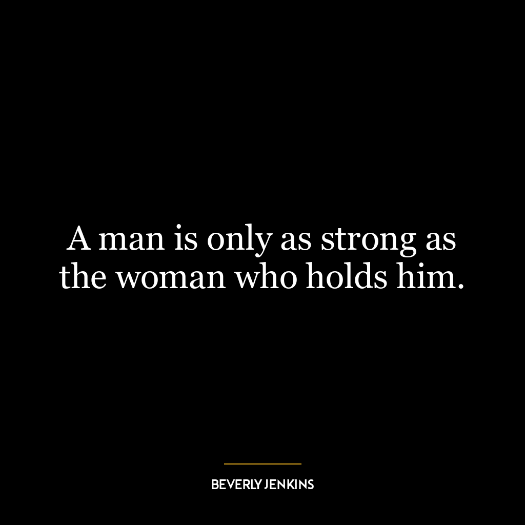 A man is only as strong as the woman who holds him.