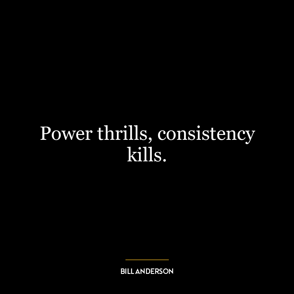 Power thrills, consistency kills.