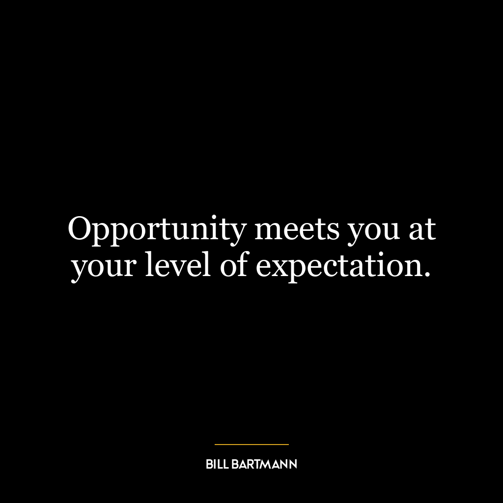 Opportunity meets you at your level of expectation.