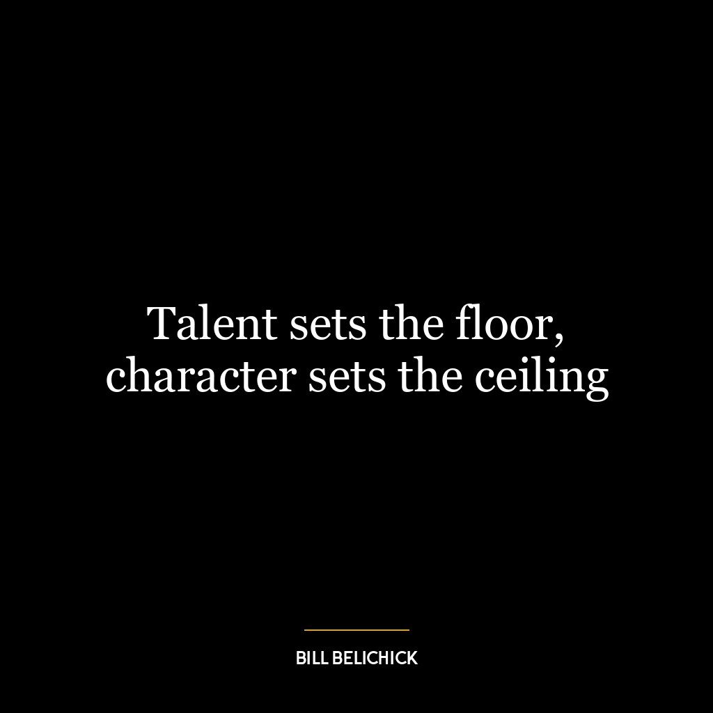 Talent sets the floor, character sets the ceiling