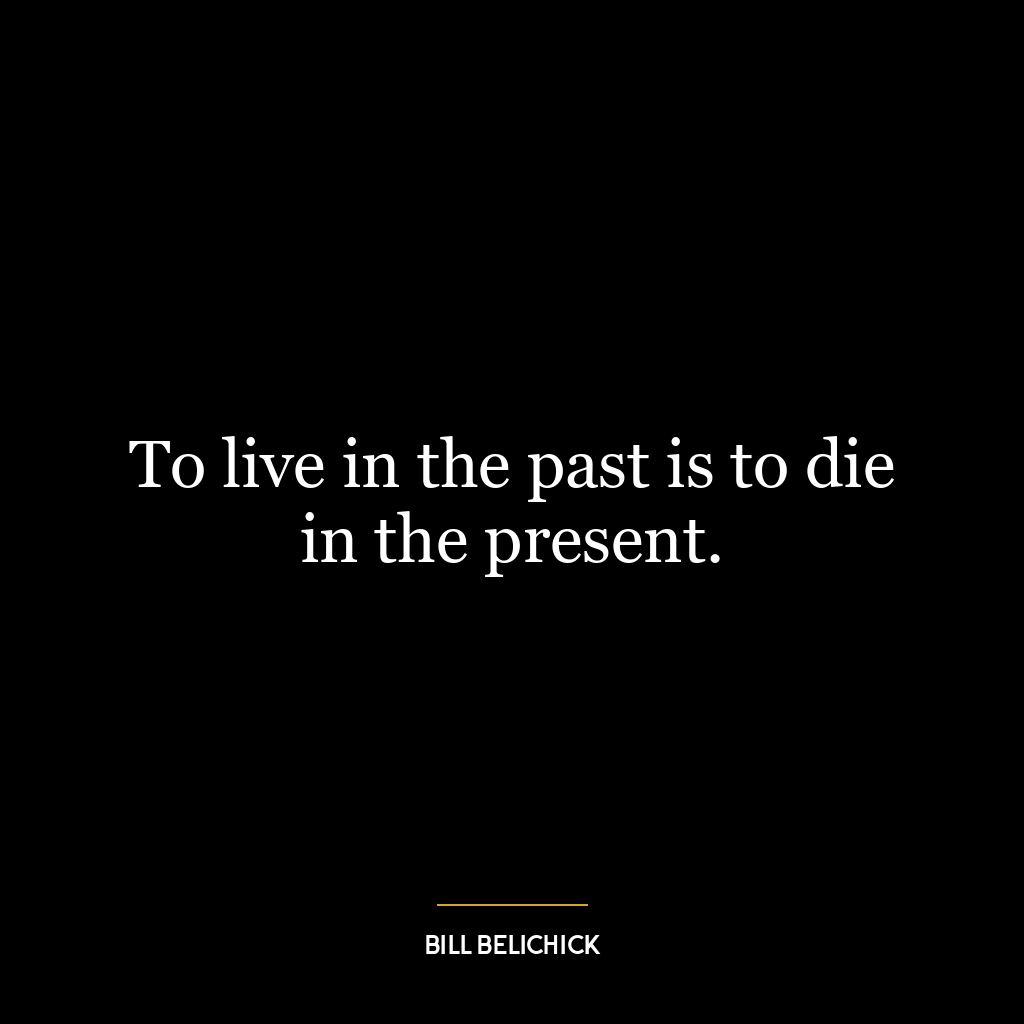 To live in the past is to die in the present.