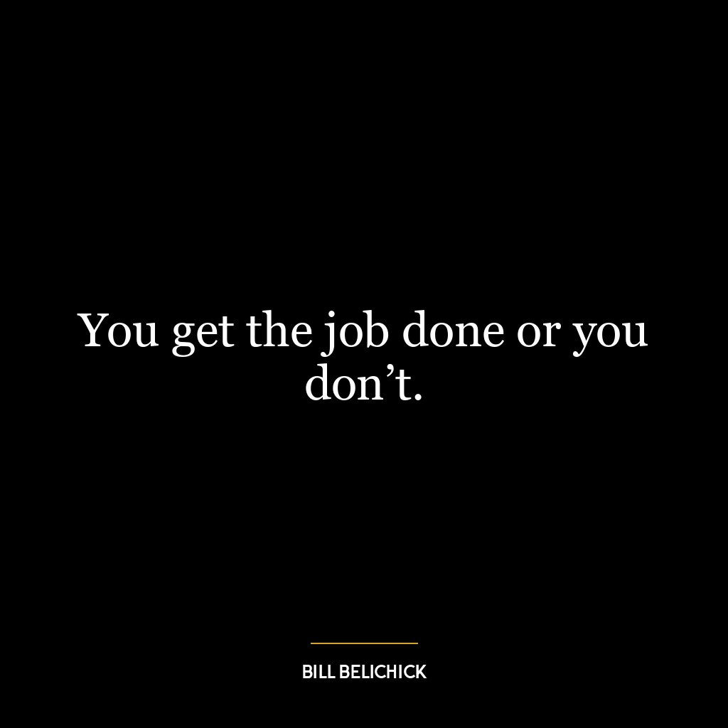 You get the job done or you don’t.