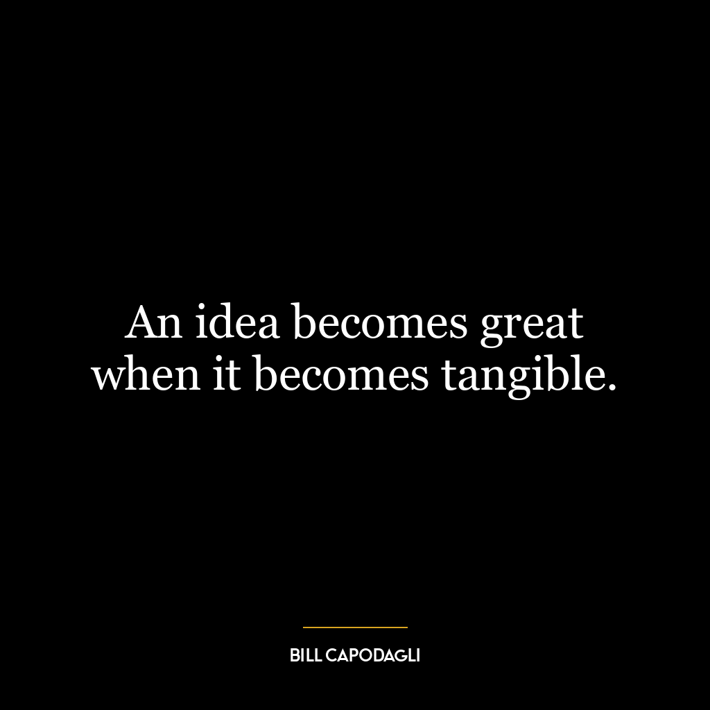 An idea becomes great when it becomes tangible.