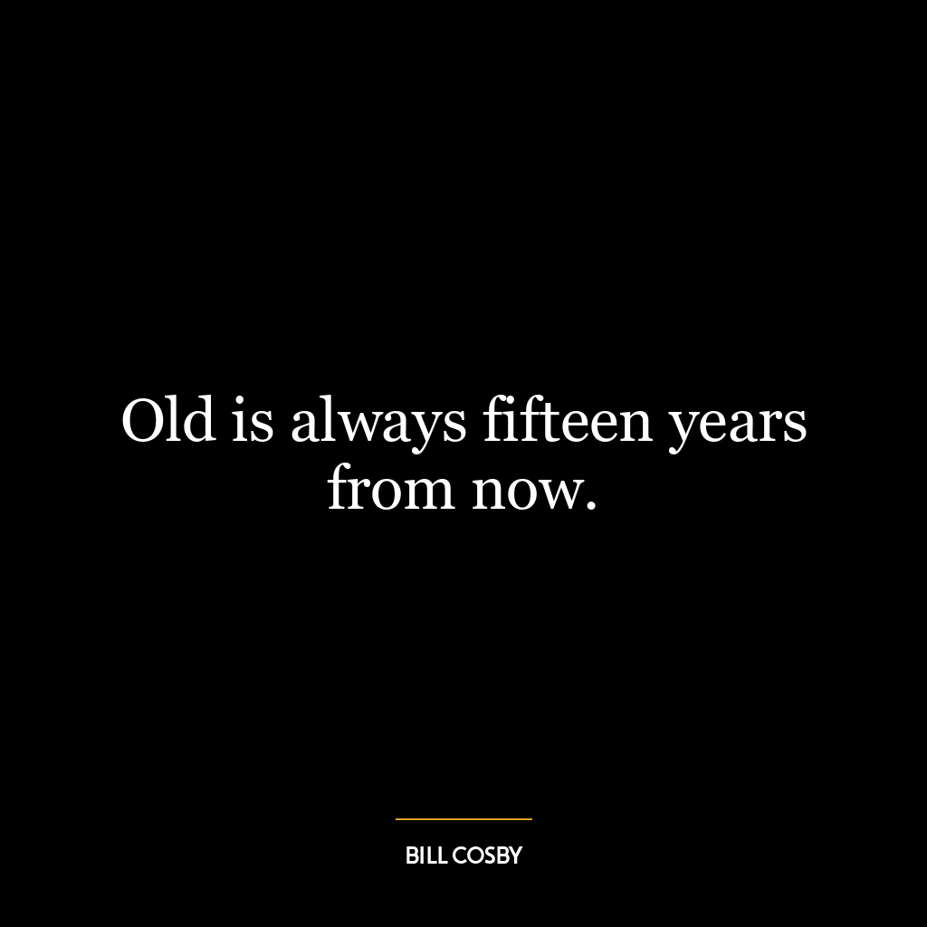 Old is always fifteen years from now.