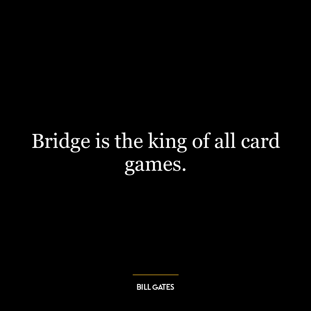 Bridge is the king of all card games.