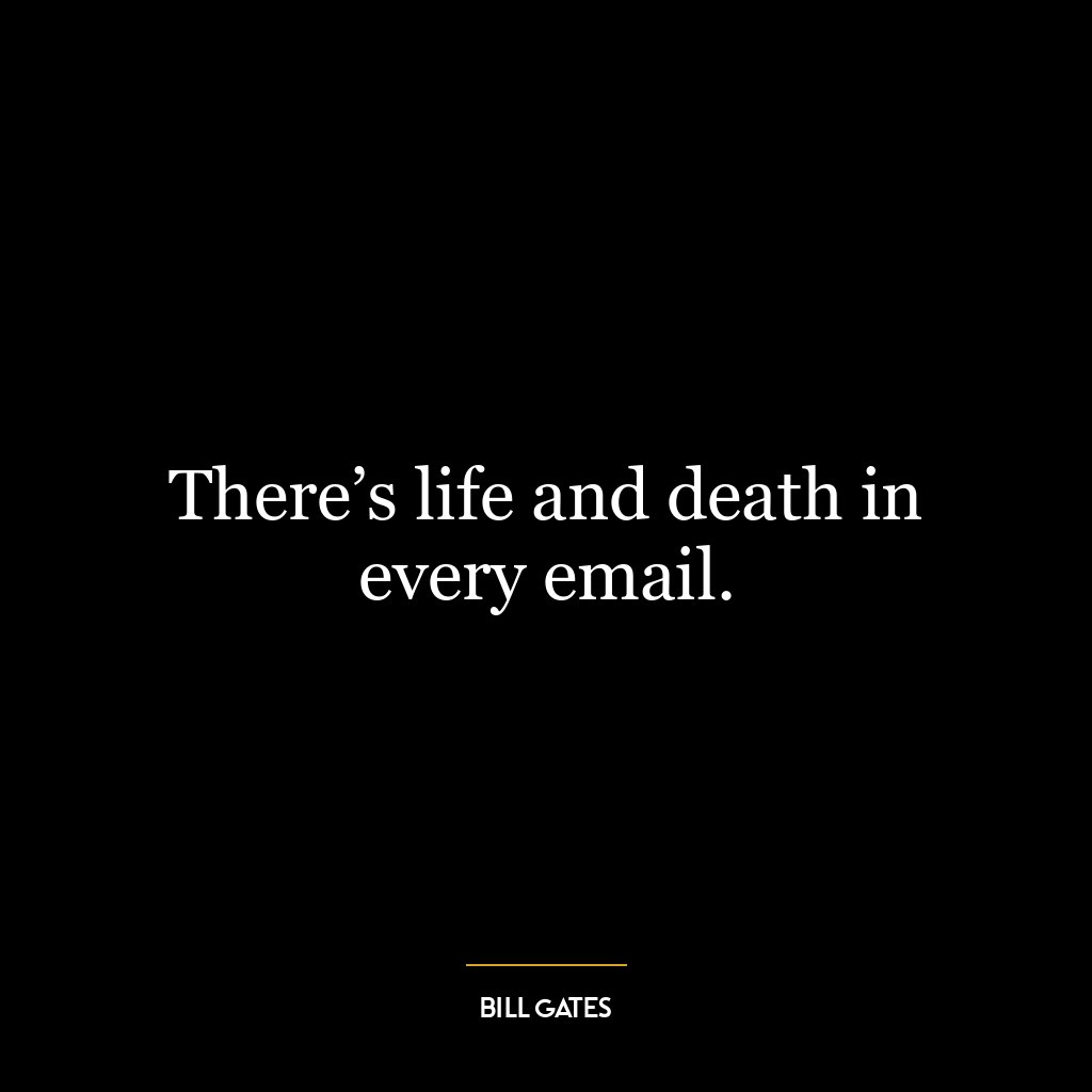 There’s life and death in every email.