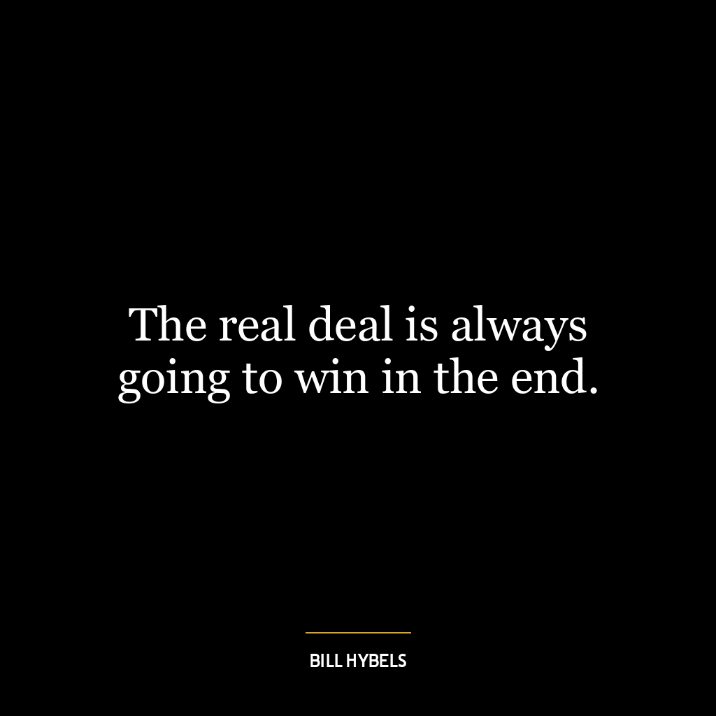 The real deal is always going to win in the end.