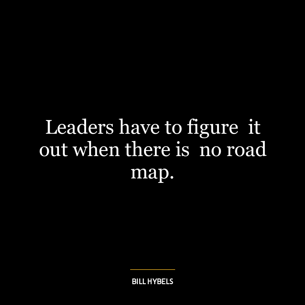 Leaders have to figure  it out when there is  no road map.