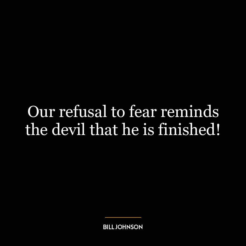 Our refusal to fear reminds the devil that he is finished!