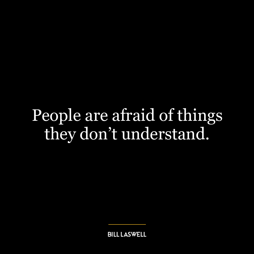 People are afraid of things they don’t understand.