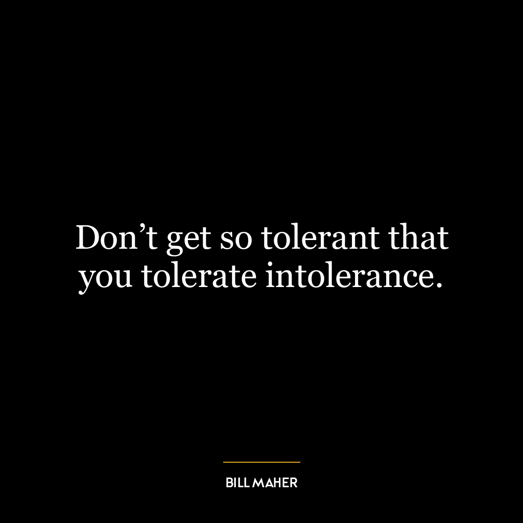 Don’t get so tolerant that you tolerate intolerance.