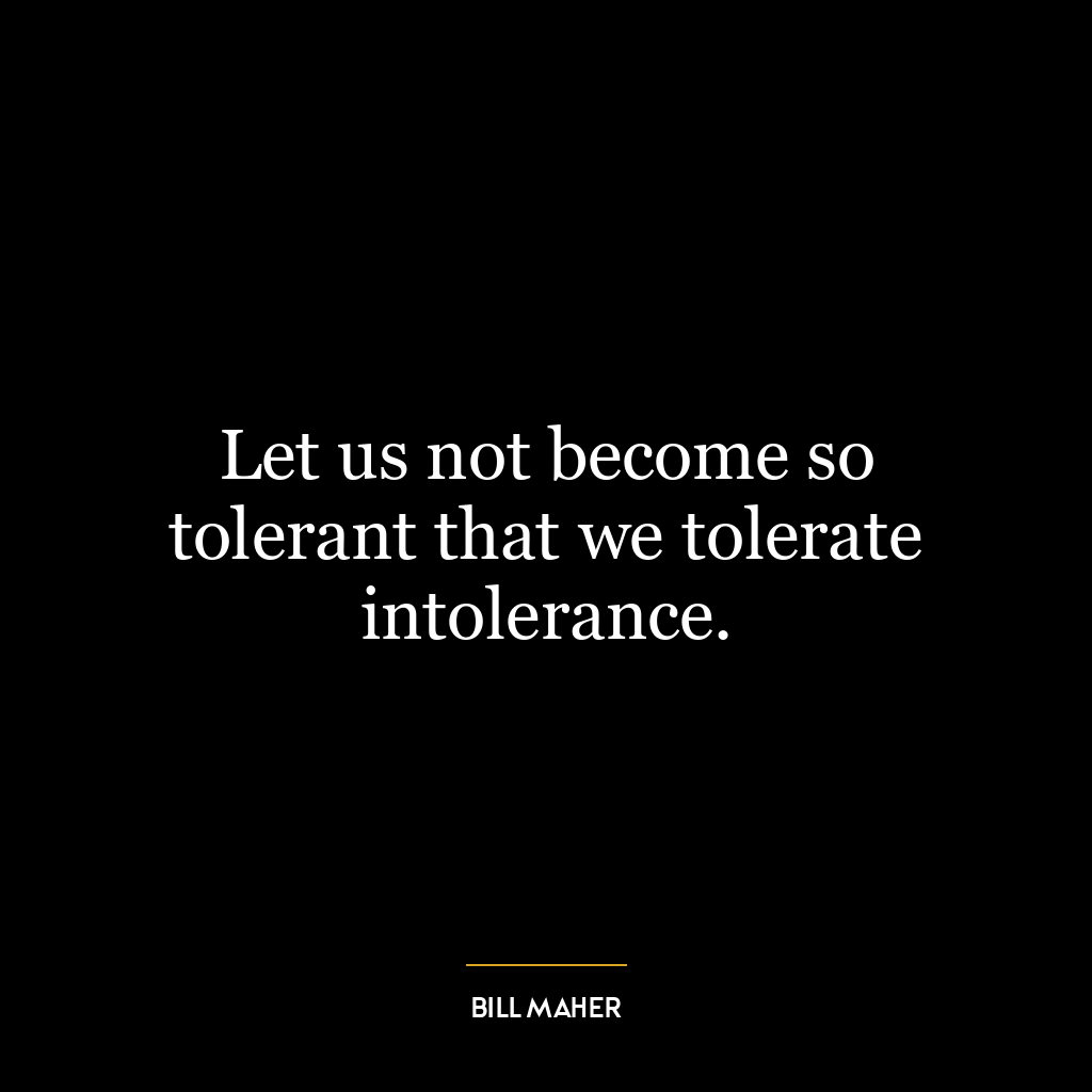 Let us not become so tolerant that we tolerate intolerance.