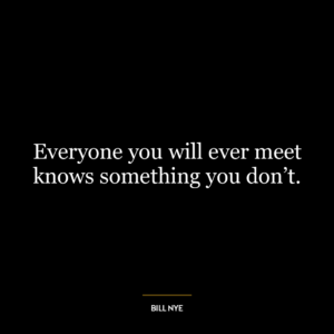 Everyone you will ever meet knows something you don’t.