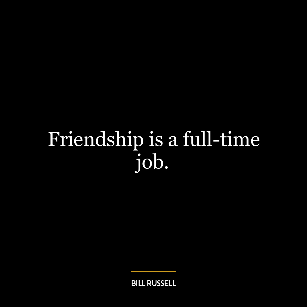 Friendship is a full-time job.