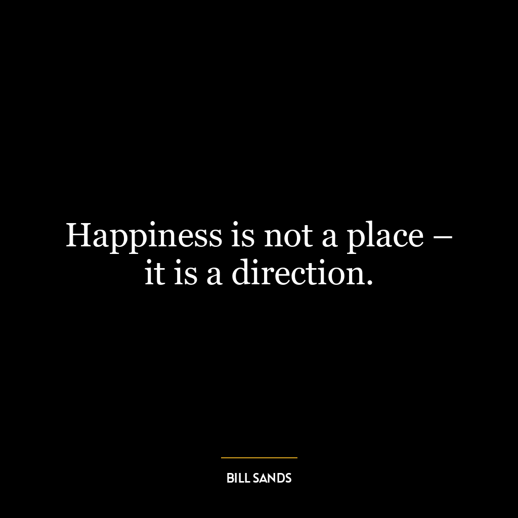 Happiness is not a place – it is a direction.