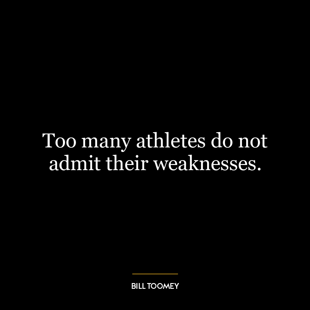 Too many athletes do not admit their weaknesses.