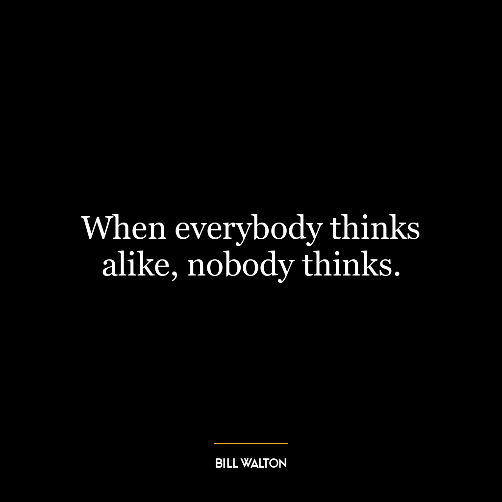 When everybody thinks alike, nobody thinks.