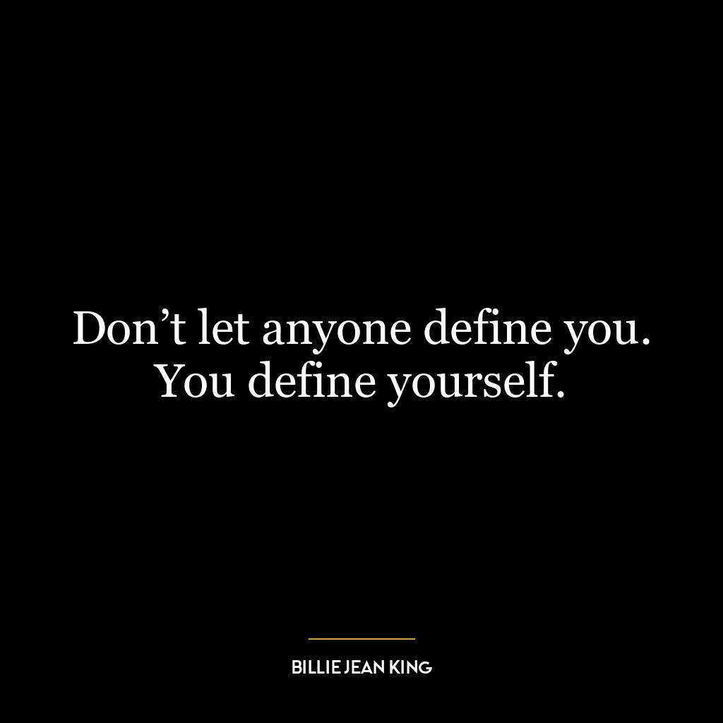 Don’t let anyone define you. You define yourself.